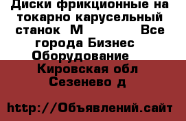 Диски фрикционные на токарно-карусельный станок 1М553, 1531 - Все города Бизнес » Оборудование   . Кировская обл.,Сезенево д.